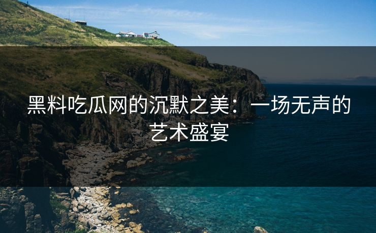黑料吃瓜网的沉默之美：一场无声的艺术盛宴
