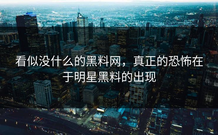 看似没什么的黑料网，真正的恐怖在于明星黑料的出现