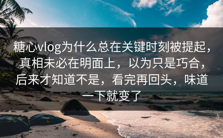 糖心vlog为什么总在关键时刻被提起，真相未必在明面上，以为只是巧合，后来才知道不是，看完再回头，味道一下就变了