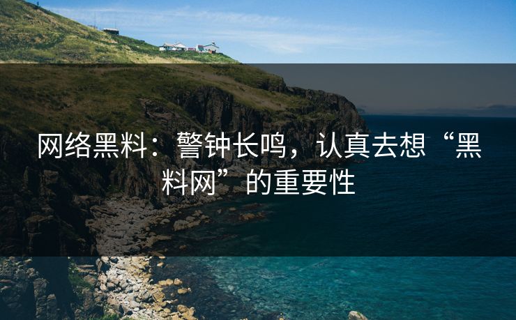 网络黑料：警钟长鸣，认真去想“黑料网”的重要性
