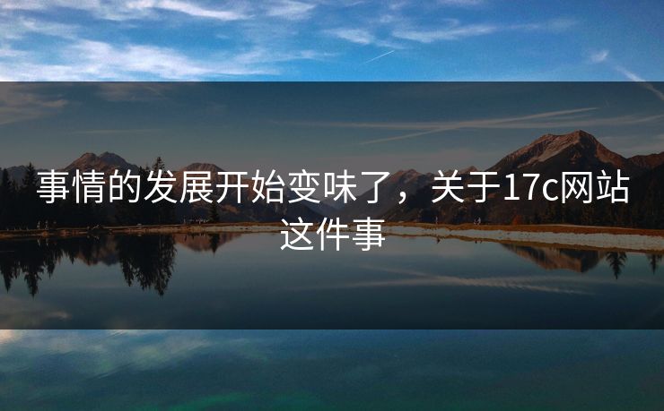 事情的发展开始变味了，关于<strong>17C</strong>网站这件事