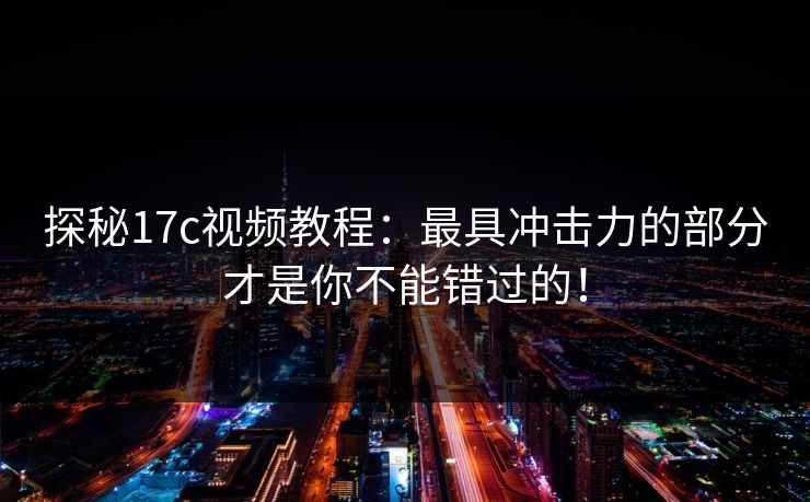 探秘17c视频教程：最具冲击力的部分才是你不能错过的！