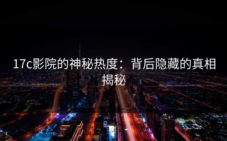 17c影院的神秘热度：背后隐藏的真相揭秘
