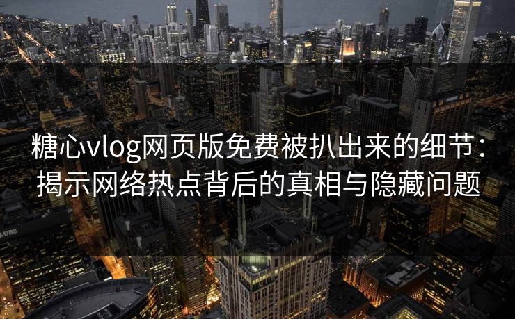 糖心vlog网页版免费被扒出来的细节：揭示网络热点背后的真相与隐藏问题