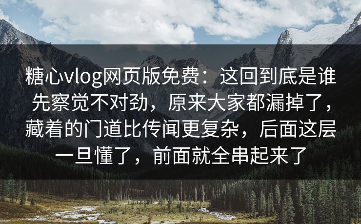 糖心vlog网页版免费：这回到底是谁先察觉不对劲，原来大家都漏掉了，藏着的门道比传闻更复杂，后面这层一旦懂了，前面就全串起来了