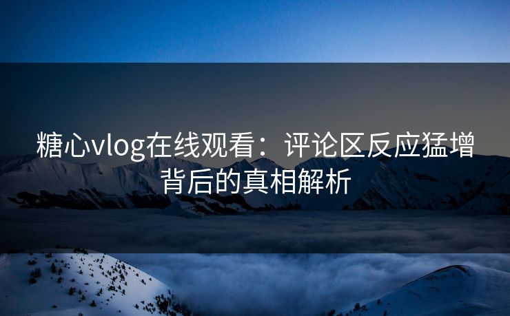 糖心vlog在线观看：评论区反应猛增背后的真相解析
