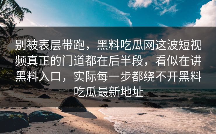 别被表层带跑，黑料吃瓜网这波短视频真正的门道都在后半段，看似在讲黑料入口，实际每一步都绕不开黑料吃瓜最新地址