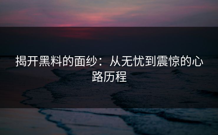 揭开黑料的面纱：从无忧到震惊的心路历程