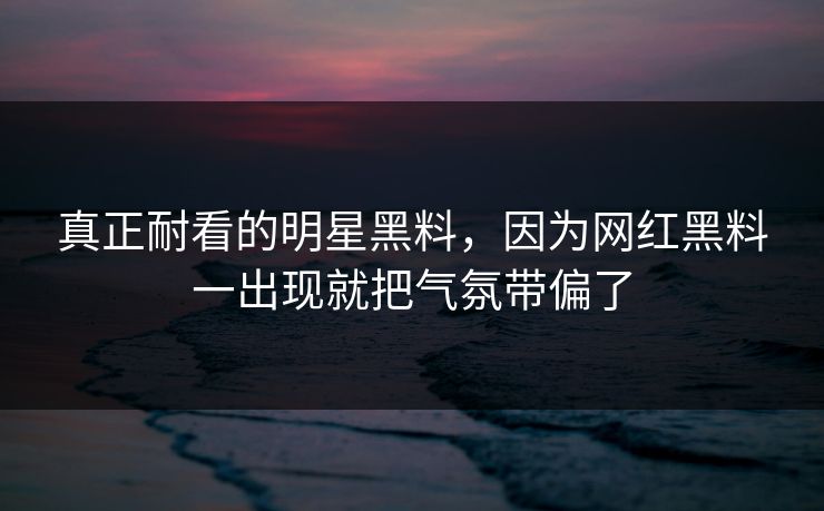 真正耐看的明星黑料，因为网红黑料一出现就把气氛带偏了