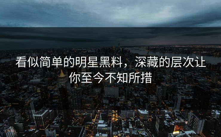 看似简单的明星黑料，深藏的层次让你至今不知所措