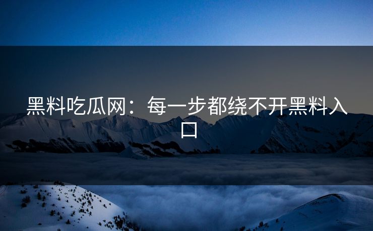 黑料吃瓜网：每一步都绕不开黑料入口