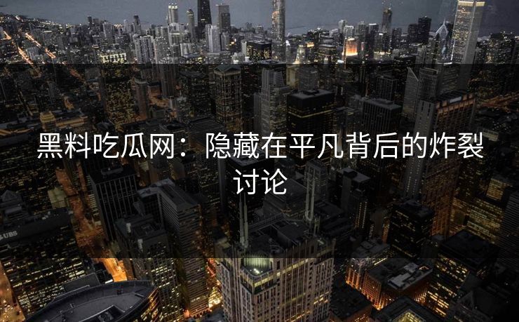 黑料吃瓜网：隐藏在平凡背后的炸裂讨论