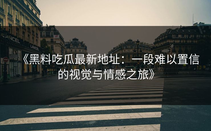 《黑料吃瓜最新地址：一段难以置信的视觉与情感之旅》