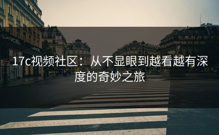 17c视频社区：从不显眼到越看越有深度的奇妙之旅
