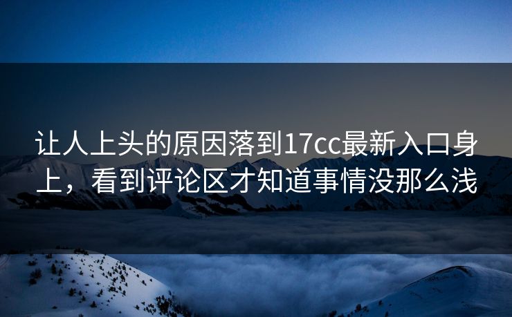 让人上头的原因落到<strong>17C</strong>c最新入口身上，看到评论区才知道事情没那么浅