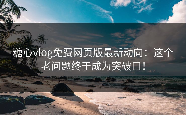 糖心vlog免费网页版最新动向：这个老问题终于成为突破口！