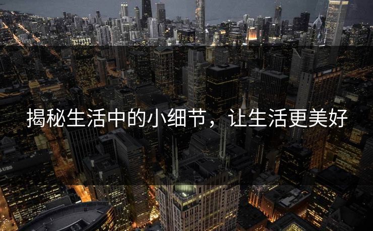 揭秘生活中的小细节，让生活更美好