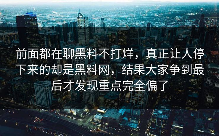 前面都在聊黑料不打烊，真正让人停下来的却是黑料网，结果大家争到最后才发现重点完全偏了