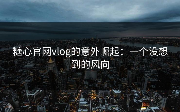 糖心官网vlog的意外崛起：一个没想到的风向