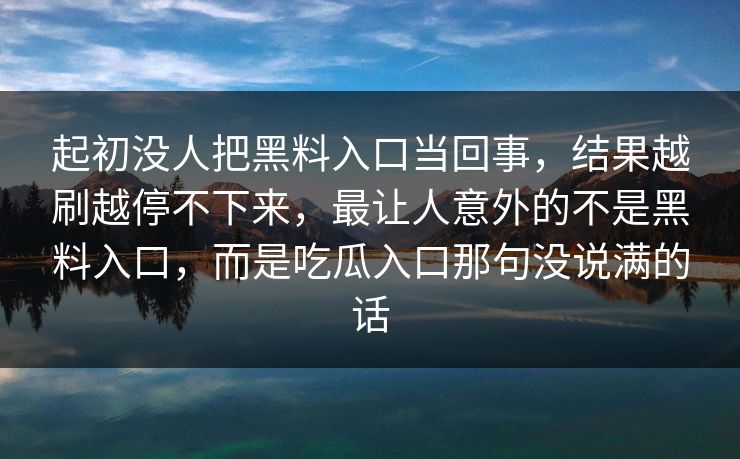 起初没人把黑料入口当回事，结果越刷越停不下来，最让人意外的不是黑料入口，而是吃瓜入口那句没说满的话