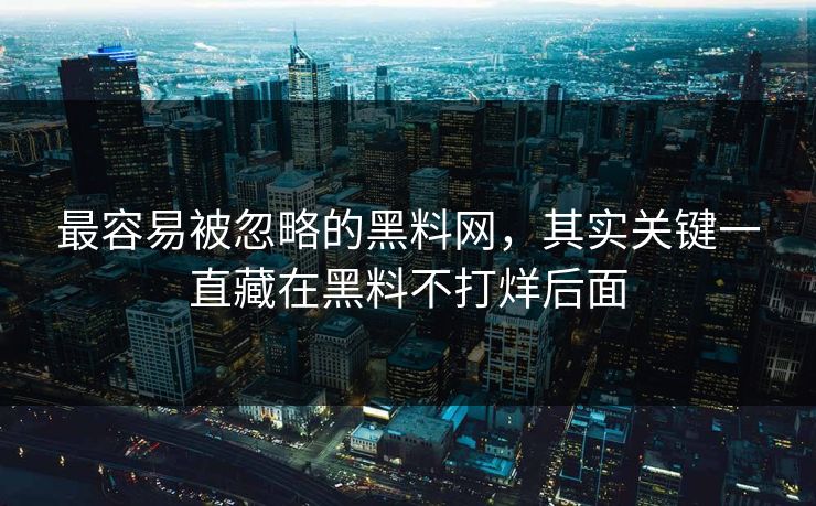 最容易被忽略的黑料网，其实关键一直藏在黑料不打烊后面