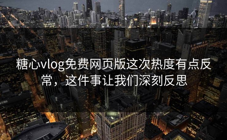 糖心vlog免费网页版这次热度有点反常，这件事让我们深刻反思