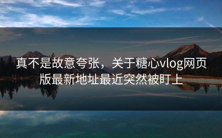 真不是故意夸张，关于糖心vlog网页版最新地址最近突然被盯上