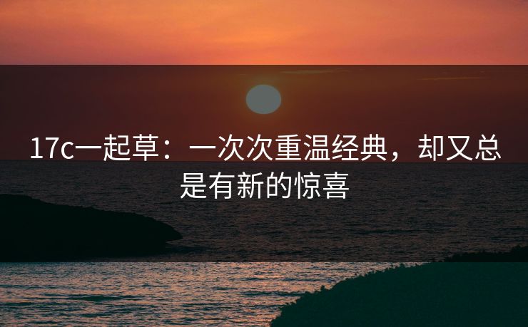 17c一起草：一次次重温经典，却又总是有新的惊喜