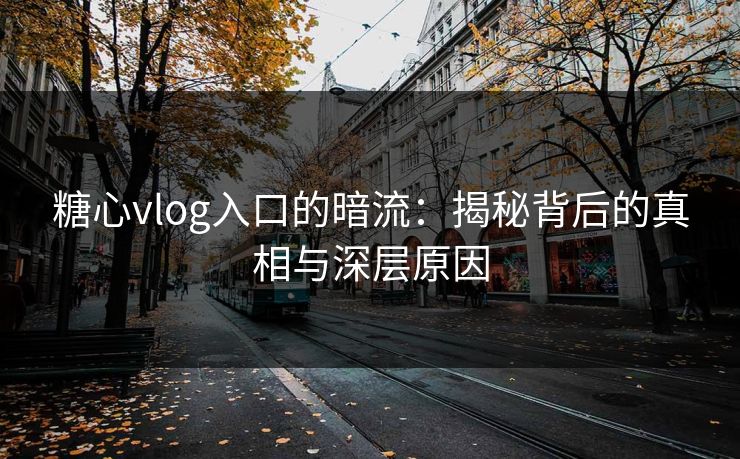 糖心vlog入口的暗流：揭秘背后的真相与深层原因
