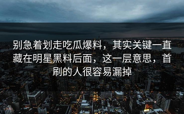 别急着划走吃瓜爆料，其实关键一直藏在明星黑料后面，这一层意思，首刷的人很容易漏掉