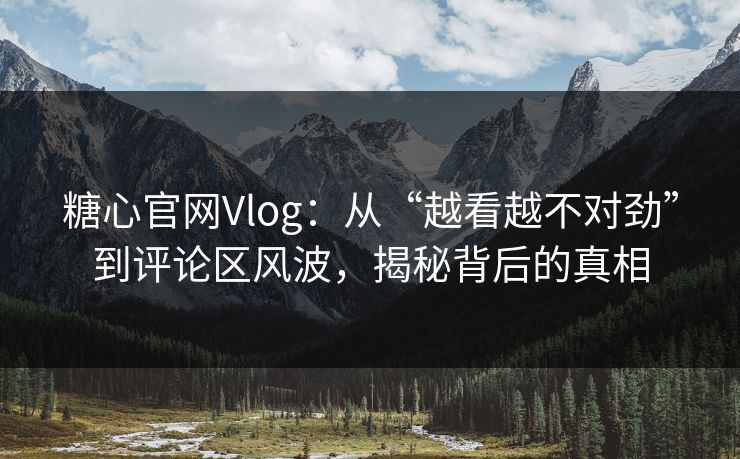 糖心官网Vlog：从“越看越不对劲”到评论区风波，揭秘背后的真相