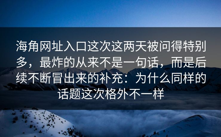海角网址入口这次这两天被问得特别多，最炸的从来不是一句话，而是后续不断冒出来的补充：为什么同样的话题这次格外不一样