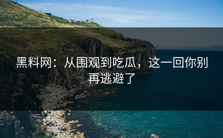 黑料网：从围观到吃瓜，这一回你别再逃避了