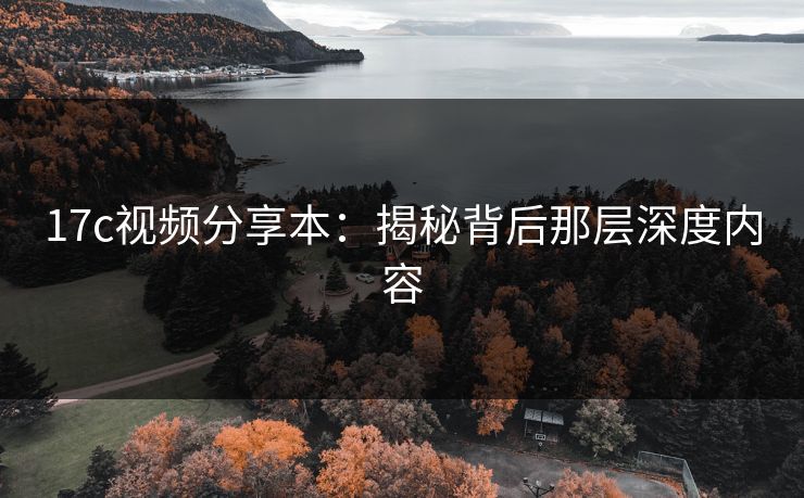 17c视频分享本：揭秘背后那层深度内容