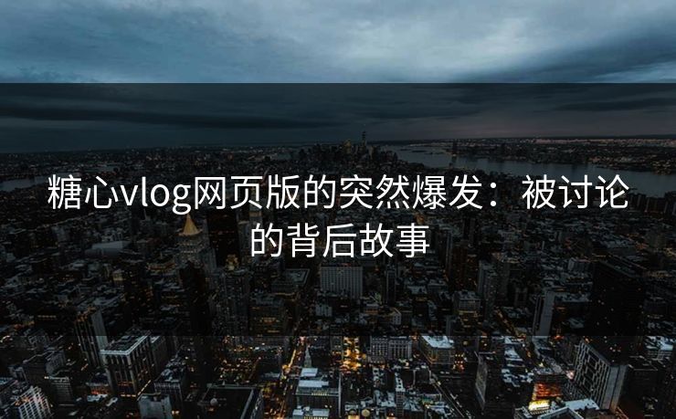 糖心vlog网页版的突然爆发：被讨论的背后故事