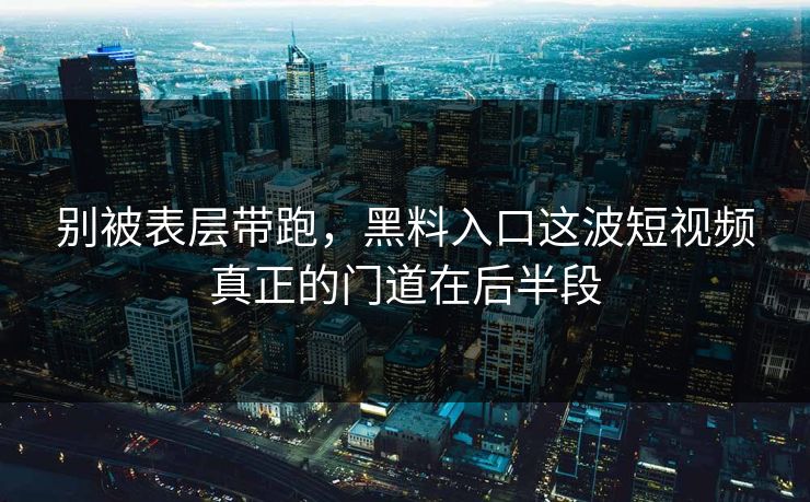 别被表层带跑，黑料入口这波短视频真正的门道在后半段