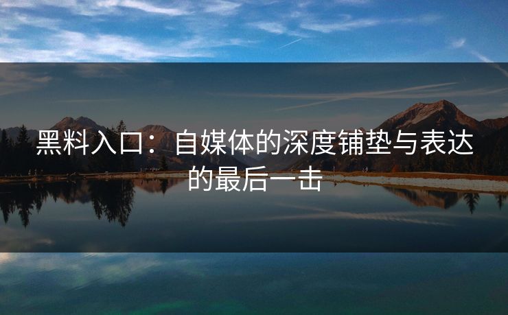 黑料入口：自媒体的深度铺垫与表达的最后一击