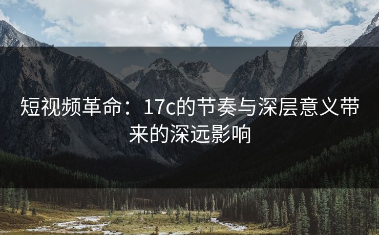 短视频革命：17c的节奏与深层意义带来的深远影响