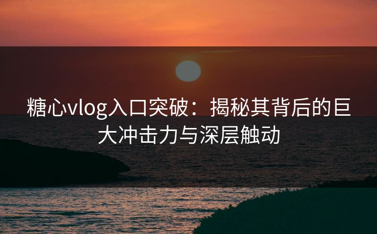 糖心vlog入口突破：揭秘其背后的巨大冲击力与深层触动