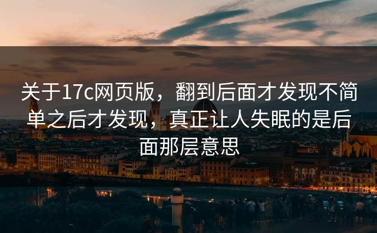 关于17c网页版，翻到后面才发现不简单之后才发现，真正让人失眠的是后面那层意思