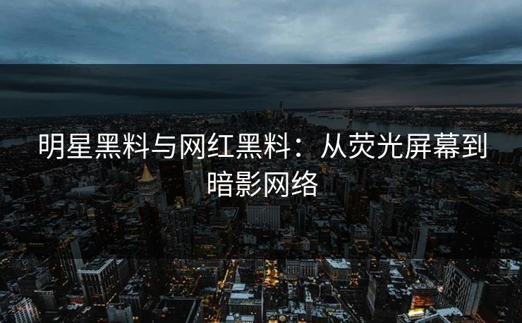 明星黑料与网红黑料：从荧光屏幕到暗影网络