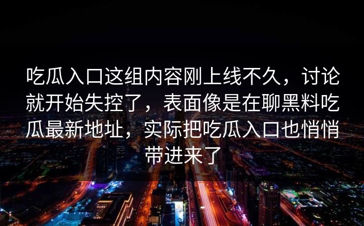 吃瓜入口这组内容刚上线不久，讨论就开始失控了，表面像是在聊黑料吃瓜最新地址，实际把吃瓜入口也悄悄带进来了
