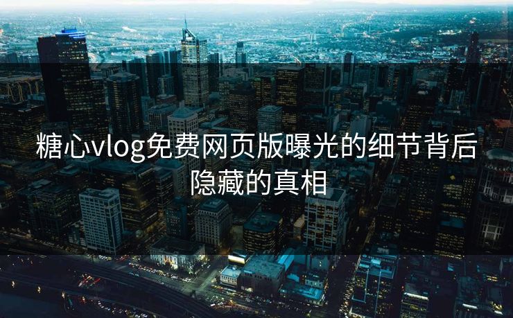 糖心vlog免费网页版曝光的细节背后隐藏的真相