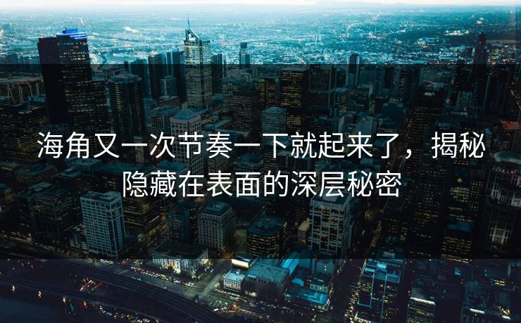 海角又一次节奏一下就起来了，揭秘隐藏在表面的深层秘密