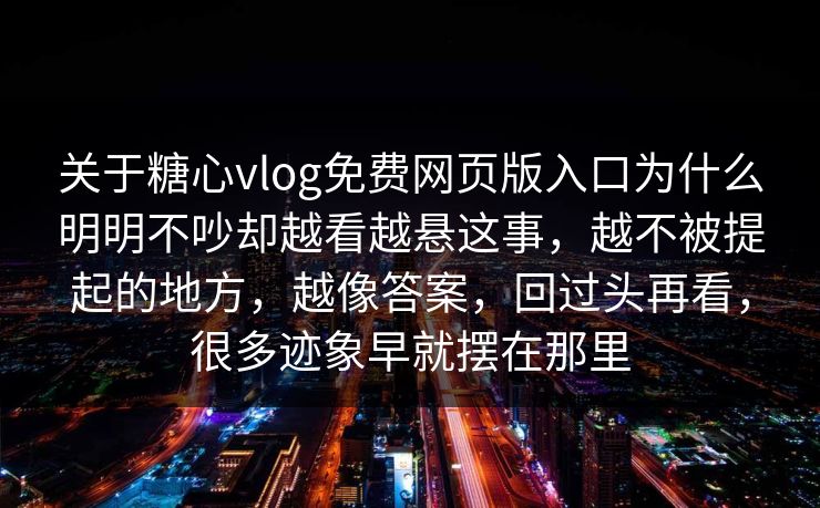 关于糖心vlog免费网页版入口为什么明明不吵却越看越悬这事，越不被提起的地方，越像答案，回过头再看，很多迹象早就摆在那里