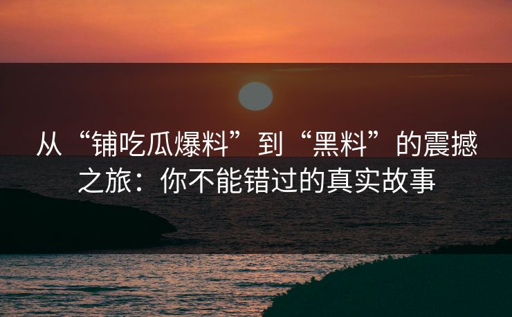 从“铺吃瓜爆料”到“黑料”的震撼之旅：你不能错过的真实故事