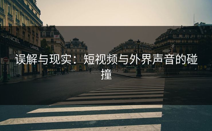 误解与现实：短视频与外界声音的碰撞