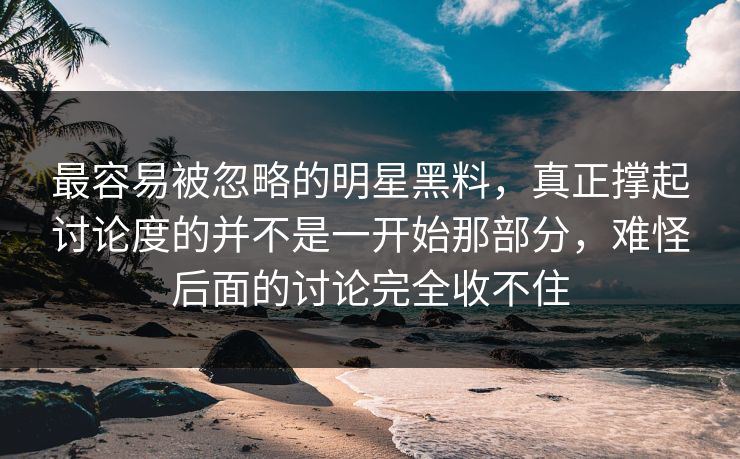最容易被忽略的明星黑料，真正撑起讨论度的并不是一开始那部分，难怪后面的讨论完全收不住