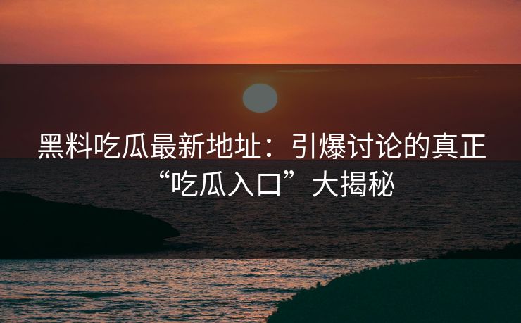 黑料吃瓜最新地址：引爆讨论的真正“吃瓜入口”大揭秘