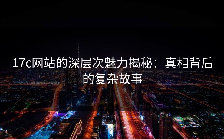 17c网站的深层次魅力揭秘：真相背后的复杂故事